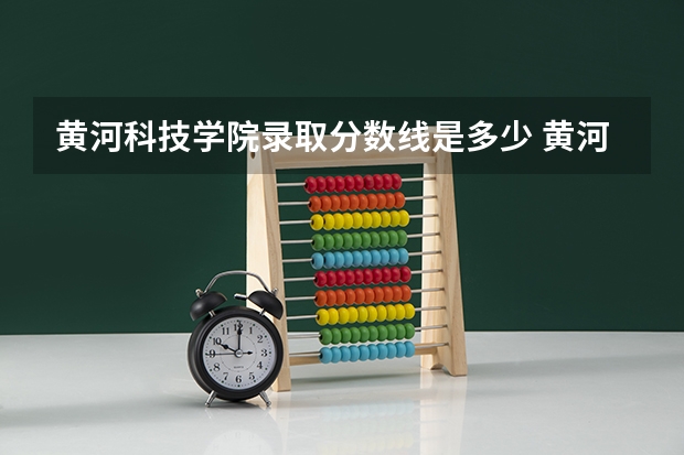 黄河科技学院录取分数线是多少 黄河科技学院毕业以后好不好就业
