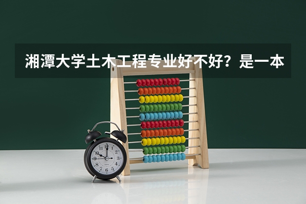 湘潭大学土木工程专业好不好?是一本专业吗?