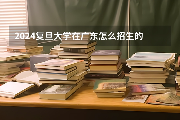 2024复旦大学在广东怎么招生的