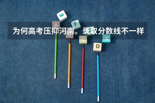 为何高考压抑河南。录取分数线不一样。 河南省高考录取率