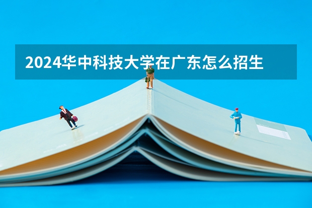 2024华中科技大学在广东怎么招生的