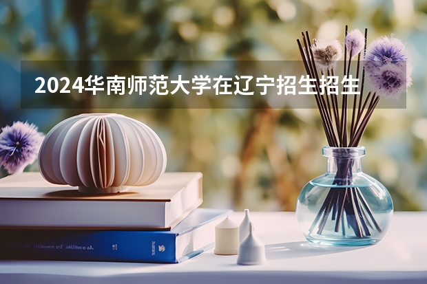 2024华南师范大学在辽宁招生招生情况怎么样