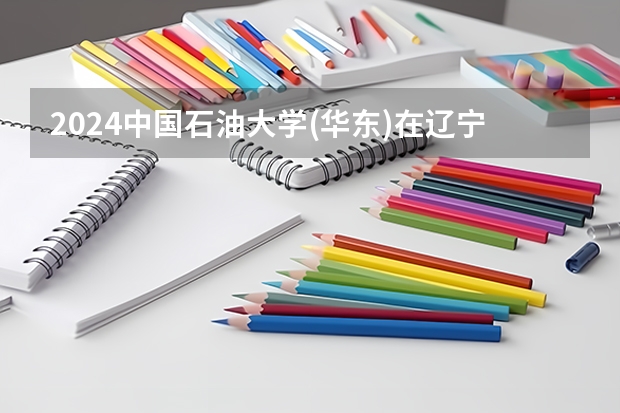 2024中国石油大学(华东)在辽宁招生招生情况怎么样