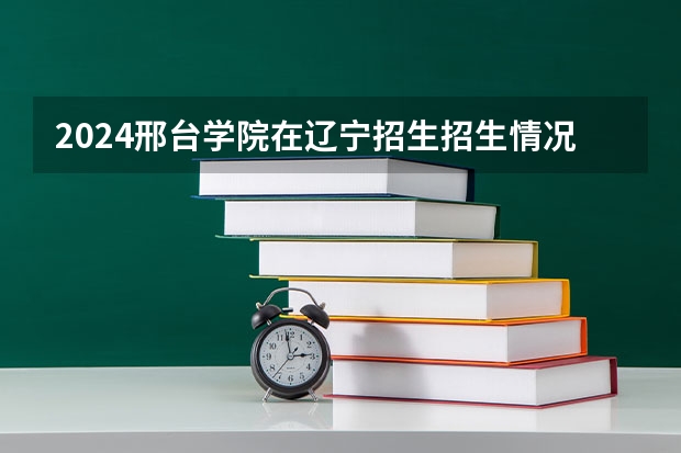 2024邢台学院在辽宁招生招生情况怎么样