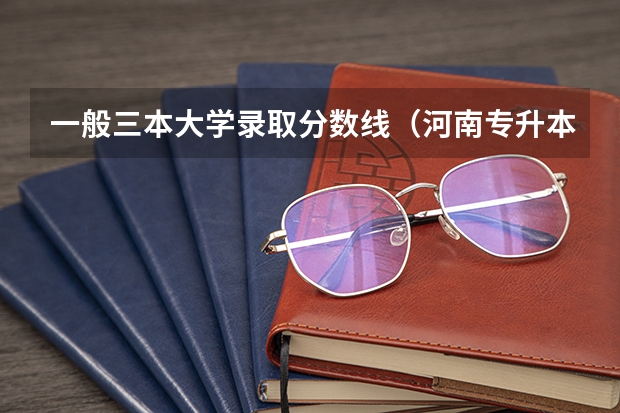 一般三本大学录取分数线(河南专升本几本)