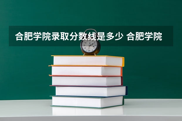 合肥学院录取分数线是多少 合肥学院毕业以后好不好就业