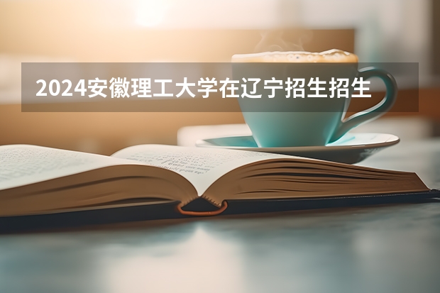 2024安徽理工大学在辽宁招生招生情况怎么样