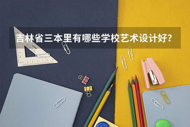 吉林省三本里有哪些学校艺术设计好？