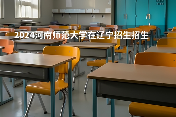 2024河南师范大学在辽宁招生招生情况怎么样