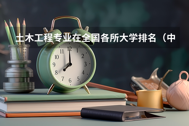土木工程专业在全国各所大学排名（中国大学排名前十位的是哪几所？）