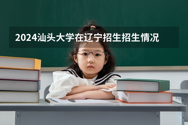 2024汕头大学在辽宁招生招生情况怎么样