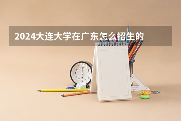 2024大连大学在广东怎么招生的