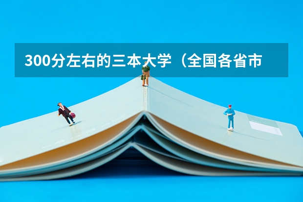 300分左右的三本大学(全国各省市高考录取分数线汇总)