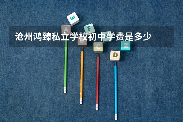 沧州鸿臻私立学校初中学费是多少