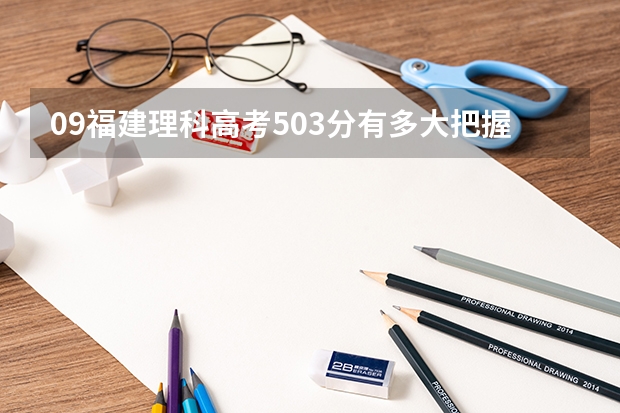 09福建理科高考503分有多大把握上厦门理工学院?要怎么样参考上本二的几率比较大?请大家帮帮忙。