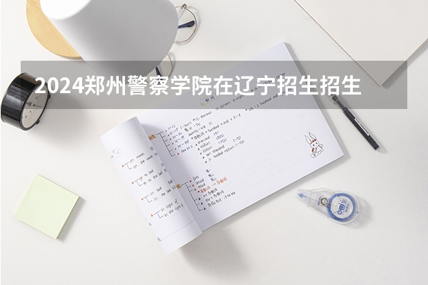 2024郑州警察学院在辽宁招生招生情况怎么样