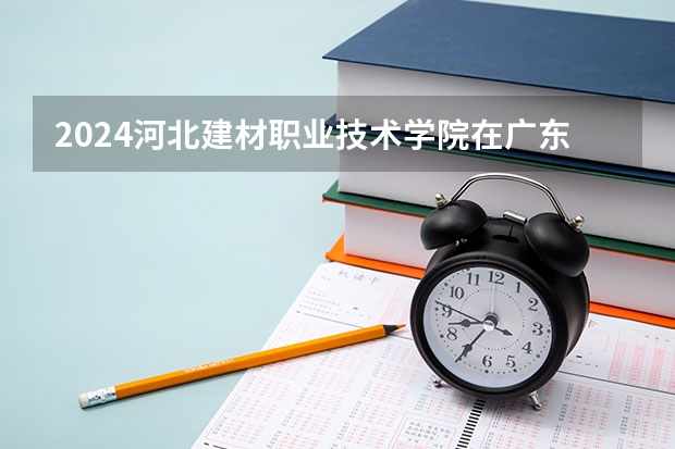 2024河北建材职业技术学院在广东怎么招生的