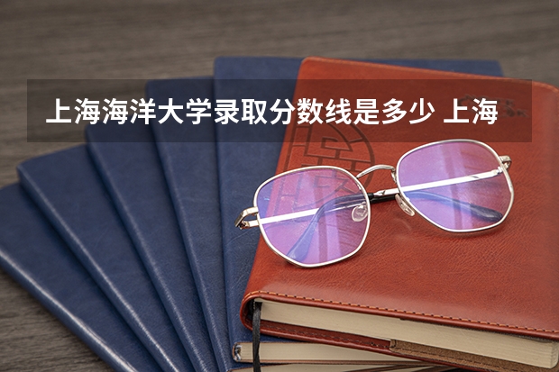 上海海洋大学录取分数线是多少 上海海洋大学毕业以后好不好就业