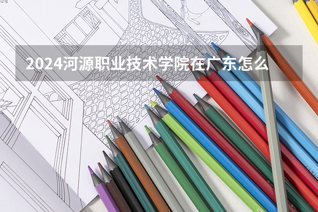 2024河源职业技术学院在广东怎么招生的