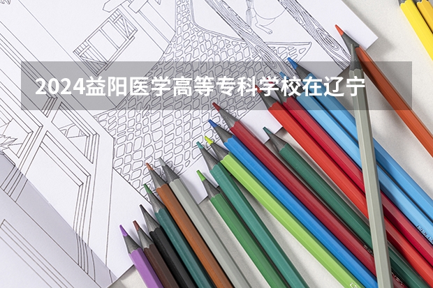 2024益阳医学高等专科学校在辽宁招生招生情况怎么样