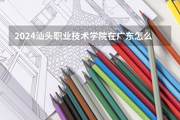 2024汕头职业技术学院在广东怎么招生的