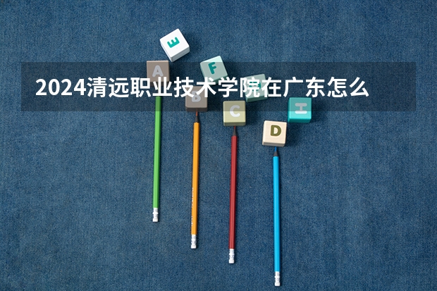 2024清远职业技术学院在广东怎么招生的