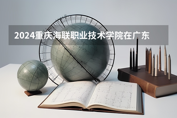 2024重庆海联职业技术学院在广东怎么招生的