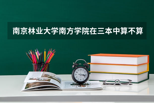 南京林业大学南方学院在三本中算不算好学校? 湖南省所有的三本院校