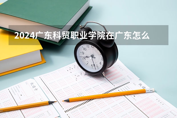 2024广东科贸职业学院在广东怎么招生的
