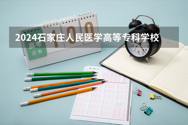 2024石家庄人民医学高等专科学校在辽宁招生招生情况怎么样