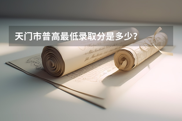 天门市普高最低录取分是多少?