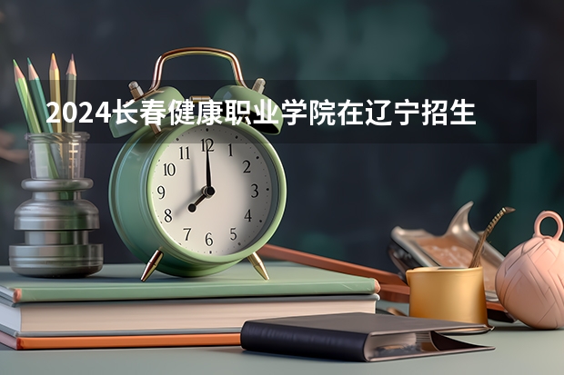 2024长春健康职业学院在辽宁招生招生情况怎么样