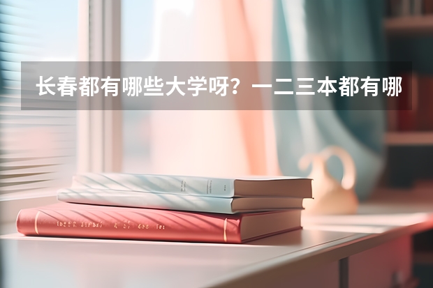长春都有哪些大学呀?一二三本都有哪些呀?录取分数线都是多少呀?谢谢了
