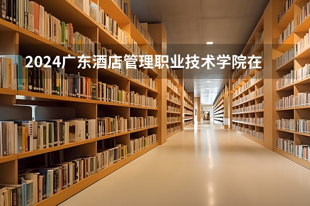 2024广东酒店管理职业技术学院在辽宁招生招生情况怎么样