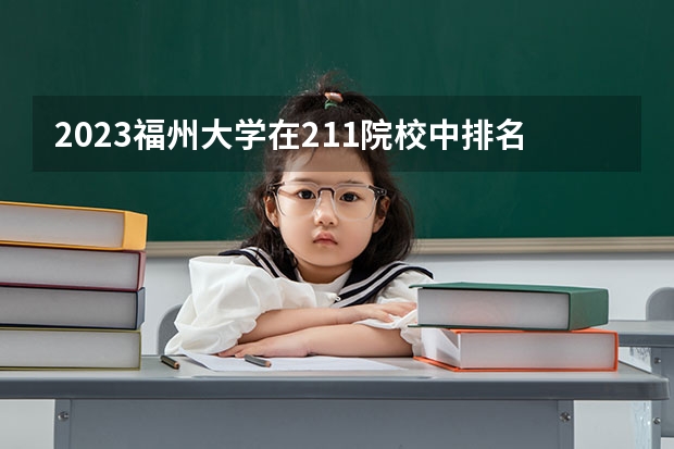 2023福州大学在211院校中排名第几(福州大学是211还是985排名)