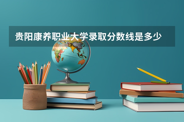 贵阳康养职业大学录取分数线是多少 贵阳康养职业大学毕业以后好不好就业