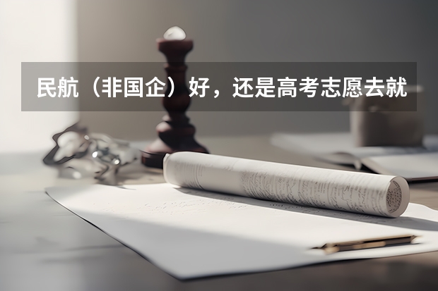 民航（非国企）好，还是高考志愿去就去北航的国航送培 民航飞行员报考条件
