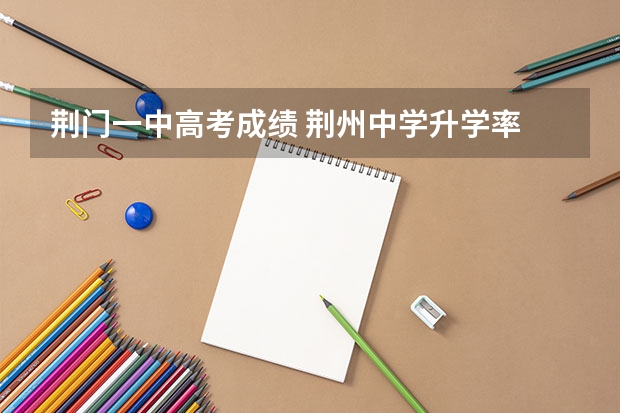 荆门一中高考成绩 荆州中学升学率