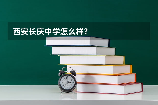 西安长庆中学怎么样?
