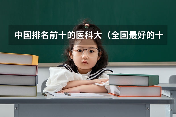 中国排名前十的医科大(全国最好的十大医科大学)