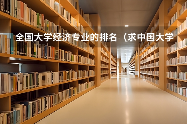 全国大学经济专业的排名(求中国大学计算机系排名及最新分数线)