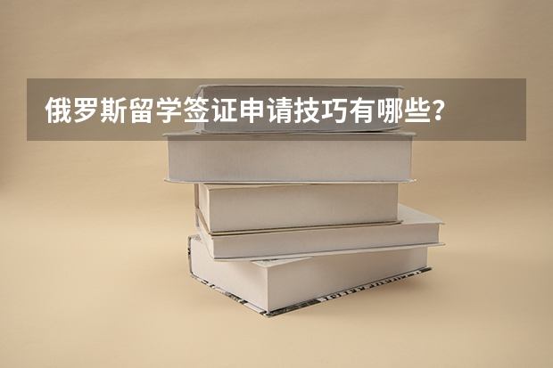 俄罗斯留学签证申请技巧有哪些?