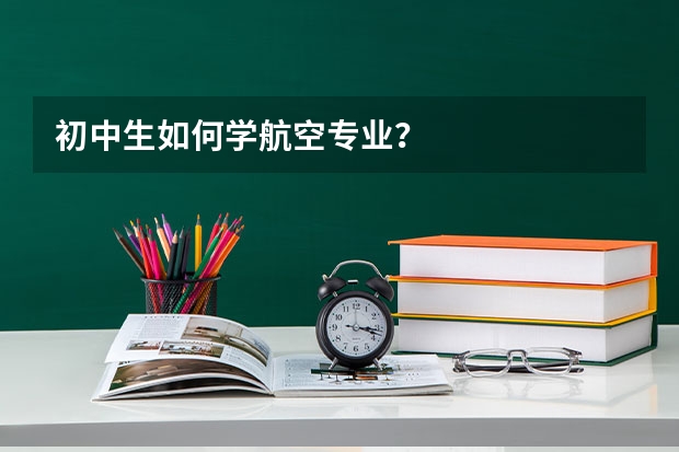 初中生如何学航空专业?