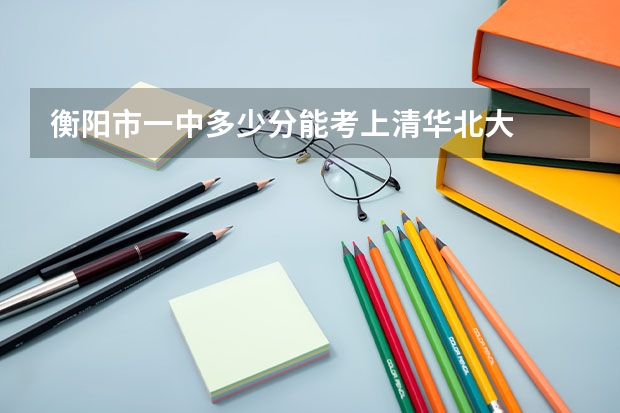 衡阳市一中多少分能考上清华北大