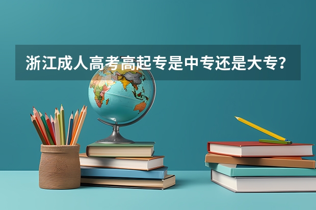 浙江成人高考高起专是中专还是大专?(浙江高考本科录取率)