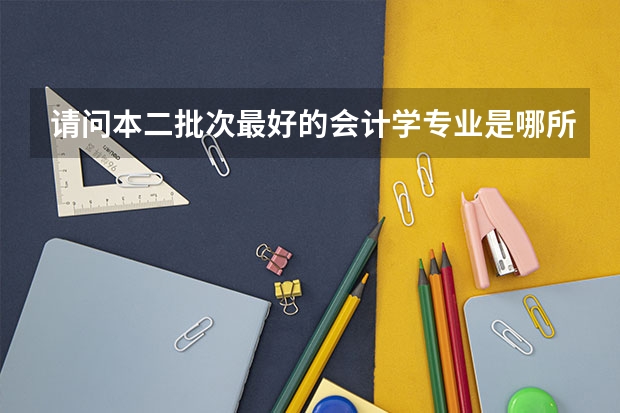 请问本二批次最好的会计学专业是哪所学校速求,谢谢! 金融学 经济学全国高校排行榜(急求)!