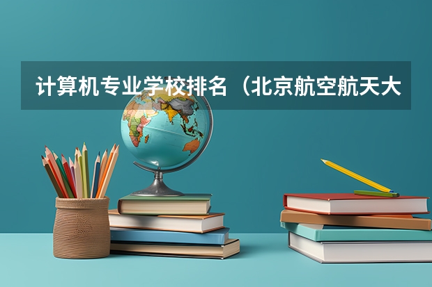 计算机专业学校排名(北京航空航天大学排名第几?)