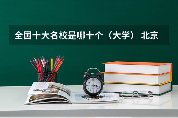 全国十大名校是哪十个(大学) 北京市的大学排名前20是怎样排的?北林大排第几?