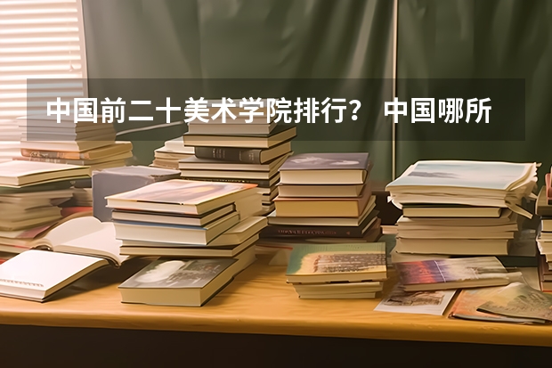中国前二十美术学院排行? 中国哪所民办高校最好?