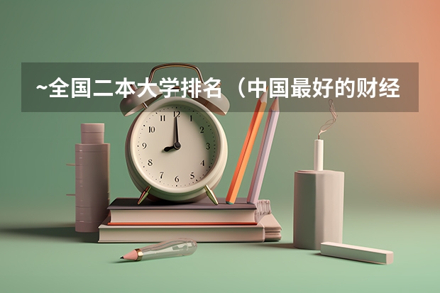 ~全国二本大学排名(中国最好的财经院校是哪所?以及所有财经院校的排名!)